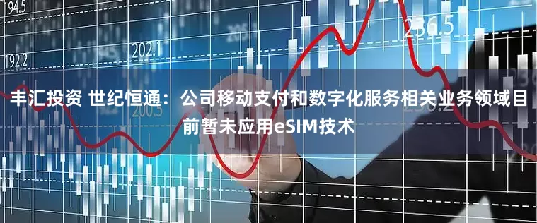 丰汇投资 世纪恒通：公司移动支付和数字化服务相关业务领域目前暂未应用eSIM技术