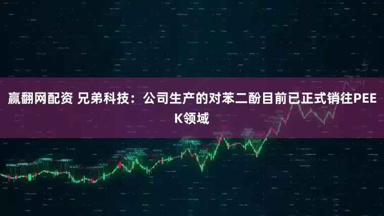 赢翻网配资 兄弟科技：公司生产的对苯二酚目前已正式销往PEEK领域