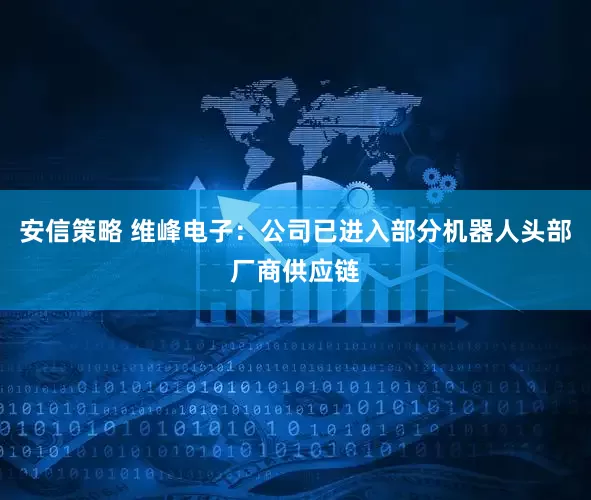 安信策略 维峰电子：公司已进入部分机器人头部厂商供应链