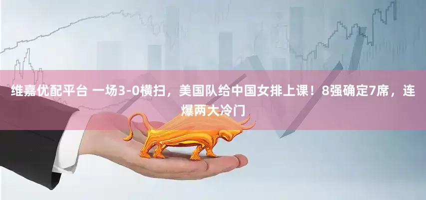 维嘉优配平台 一场3-0横扫，美国队给中国女排上课！8强确定7席，连爆两大冷门