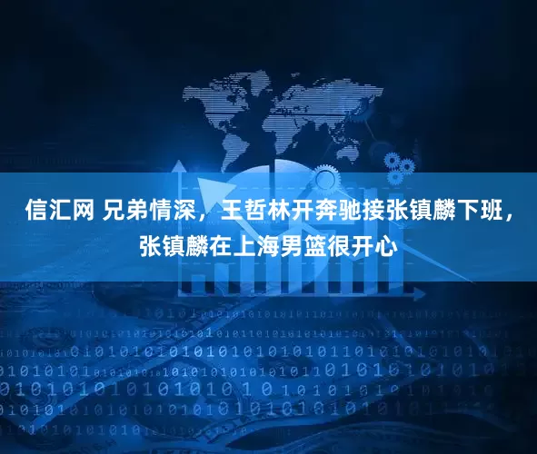 信汇网 兄弟情深，王哲林开奔驰接张镇麟下班，张镇麟在上海男篮很开心