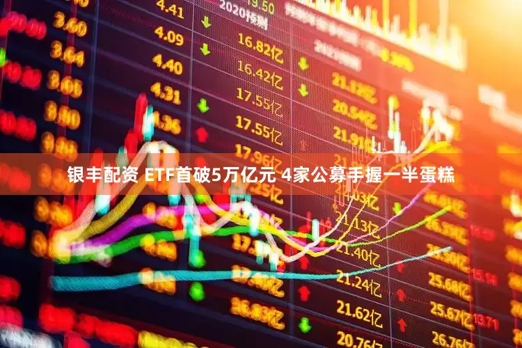 银丰配资 ETF首破5万亿元 4家公募手握一半蛋糕