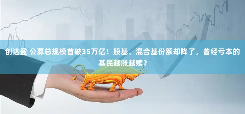 创达盈 公募总规模首破35万亿！股基、混合基份额却降了，曾经亏本的基民越涨越赎？