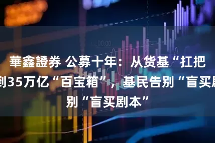 華鑫證券 公募十年：从货基“扛把子”到35万亿“百宝箱”，基民告别“盲买剧本”