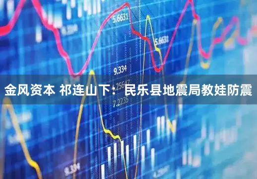金风资本 祁连山下：民乐县地震局教娃防震