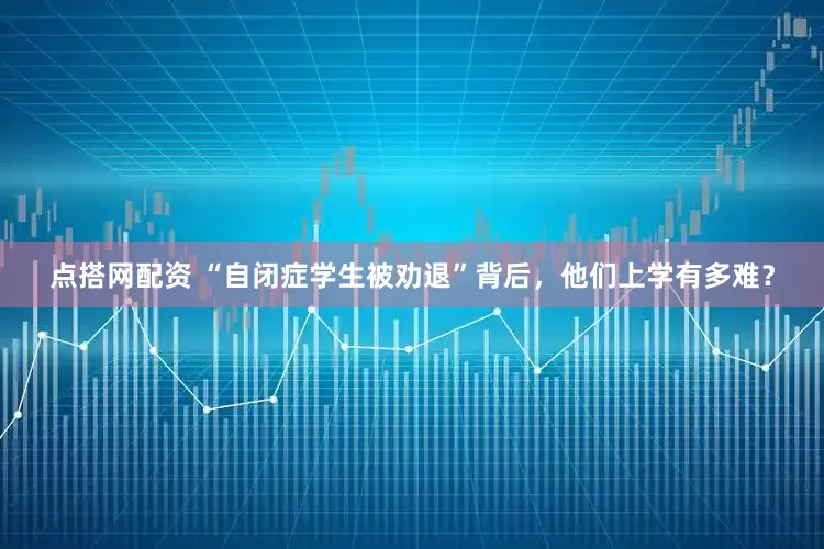点搭网配资 “自闭症学生被劝退”背后，他们上学有多难？
