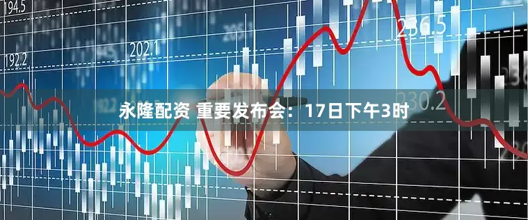 永隆配资 重要发布会：17日下午3时