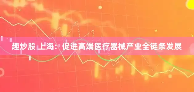 趣炒股 上海：促进高端医疗器械产业全链条发展