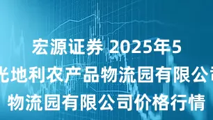 宏源证券 2025年5月22日寿光地利农产品物流园有限公司价格行情