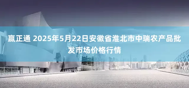 赢正通 2025年5月22日安徽省淮北市中瑞农产品批发市场价格行情