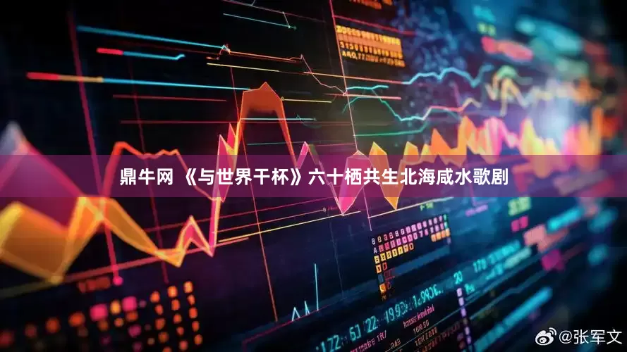 鼎牛网 《与世界干杯》六十栖共生北海咸水歌剧