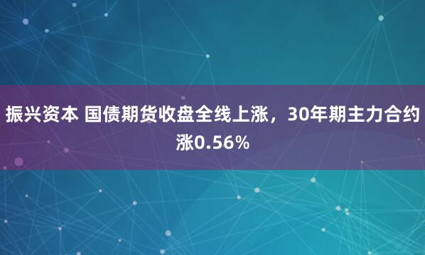 振兴资本 国债期货收盘全线上涨，30年期主力合约涨0.56%