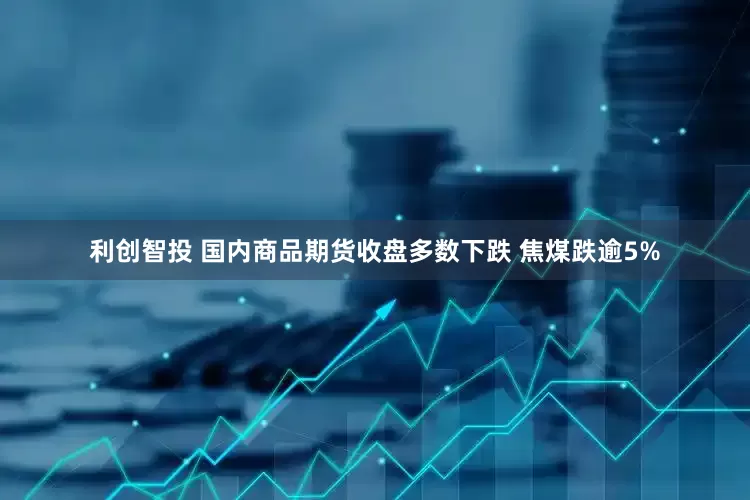 利创智投 国内商品期货收盘多数下跌 焦煤跌逾5%