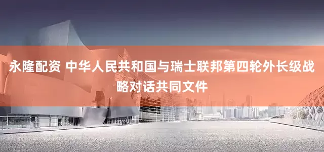 永隆配资 中华人民共和国与瑞士联邦第四轮外长级战略对话共同文件