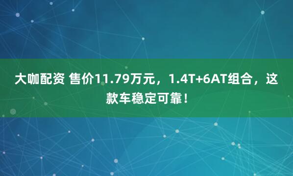 大咖配资 售价11.79万元，1.4T+6AT组合，这款车稳定可靠！