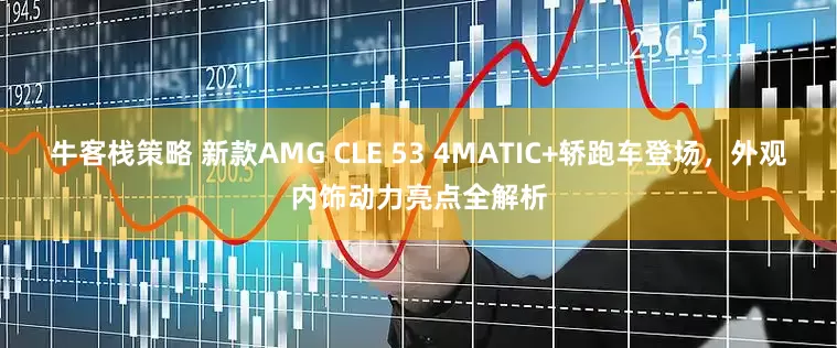 牛客栈策略 新款AMG CLE 53 4MATIC+轿跑车登场，外观内饰动力亮点全解析
