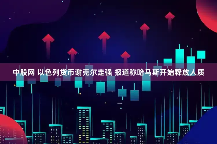 中股网 以色列货币谢克尔走强 报道称哈马斯开始释放人质