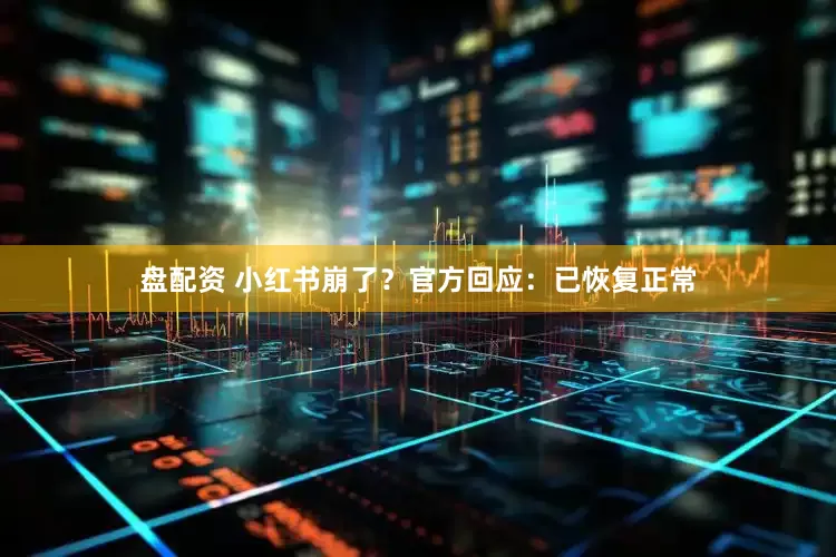 盘配资 小红书崩了？官方回应：已恢复正常