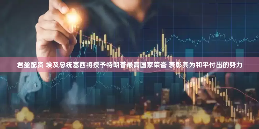 君盈配资 埃及总统塞西将授予特朗普最高国家荣誉 表彰其为和平付出的努力