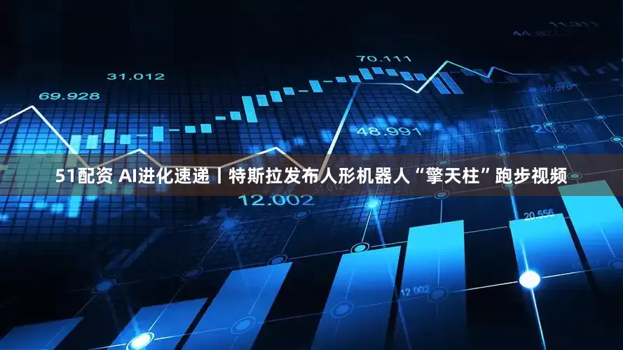 51配资 AI进化速递丨特斯拉发布人形机器人“擎天柱”跑步视频