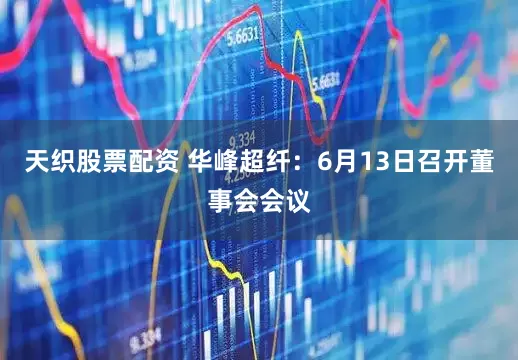 天织股票配资 华峰超纤：6月13日召开董事会会议