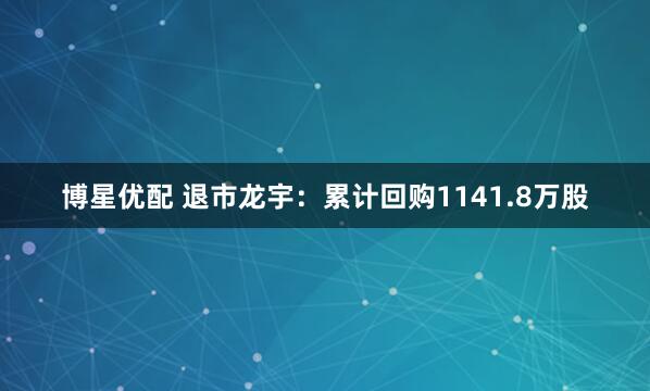 博星优配 退市龙宇：累计回购1141.8万股