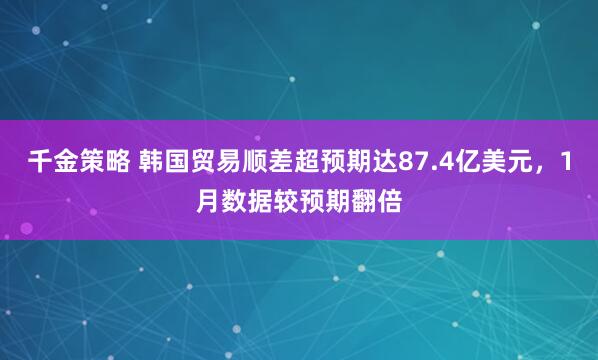 千金策略 韩国贸易顺差超预期达87.4亿美元，1月数据较预期翻倍