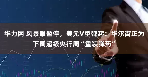 华力网 风暴眼暂停，美元V型弹起：华尔街正为下周超级央行周“重装弹药”