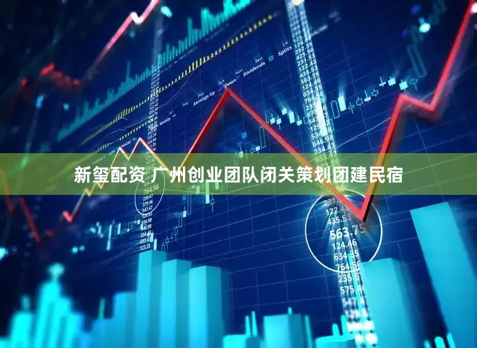 新玺配资 广州创业团队闭关策划团建民宿