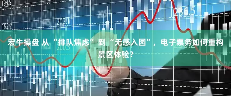 宏牛操盘 从 “排队焦虑” 到 “无感入园”，电子票务如何重构景区体验？