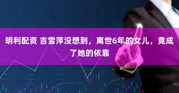 明利配资 吉雪萍没想到，离世6年的女儿，竟成了她的依靠