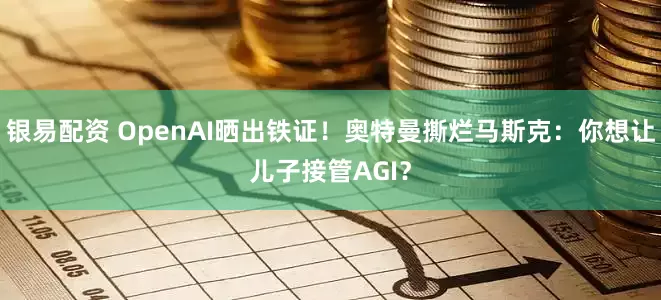 银易配资 OpenAI晒出铁证！奥特曼撕烂马斯克：你想让儿子接管AGI？