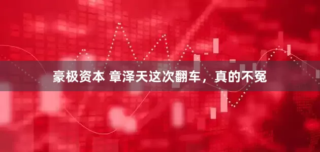 豪极资本 章泽天这次翻车，真的不冤