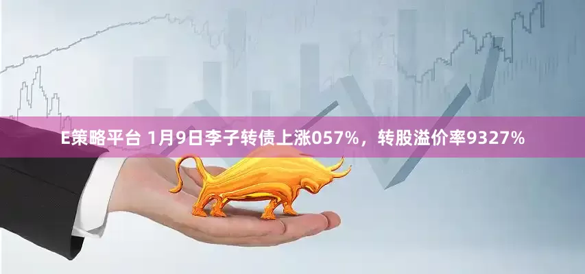 E策略平台 1月9日李子转债上涨057%，转股溢价率9327%