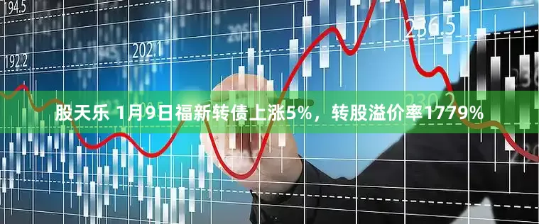 股天乐 1月9日福新转债上涨5%，转股溢价率1779%
