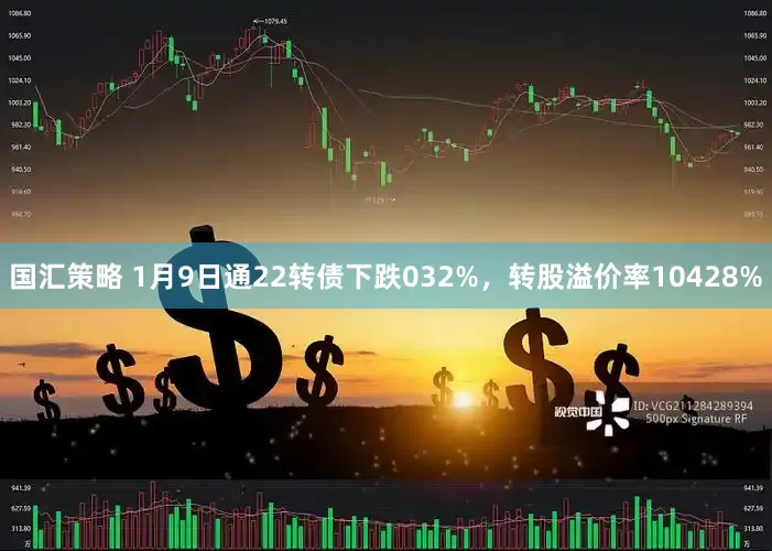 国汇策略 1月9日通22转债下跌032%，转股溢价率10428%