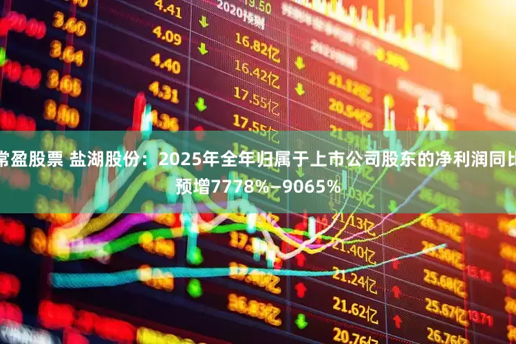 常盈股票 盐湖股份：2025年全年归属于上市公司股东的净利润同比预增7778%—9065%