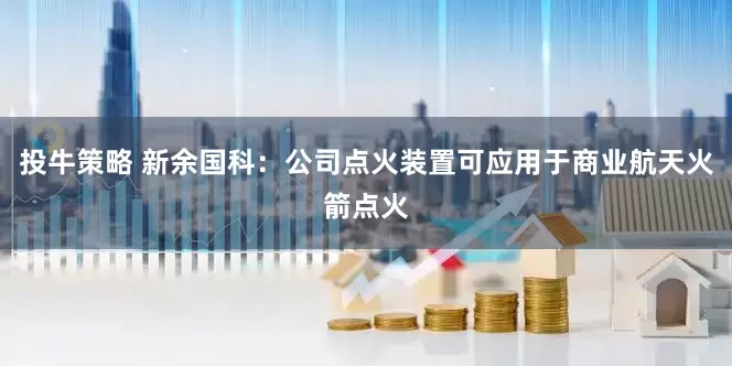 投牛策略 新余国科：公司点火装置可应用于商业航天火箭点火