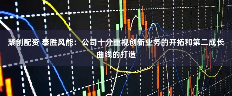聚创配资 泰胜风能：公司十分重视创新业务的开拓和第二成长曲线的打造