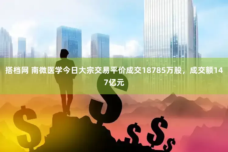 搭档网 南微医学今日大宗交易平价成交18785万股，成交额147亿元