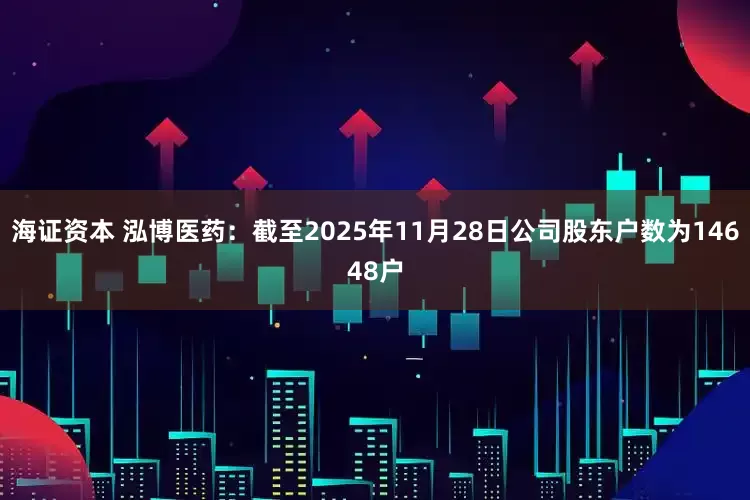 海证资本 泓博医药：截至2025年11月28日公司股东户数为14648户
