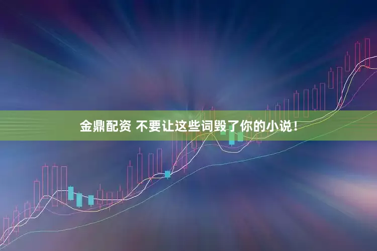 金鼎配资 不要让这些词毁了你的小说！
