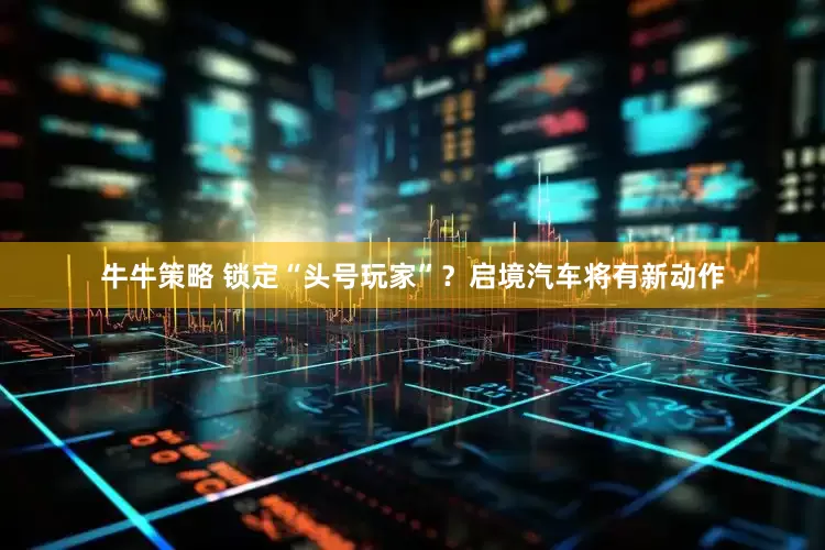 牛牛策略 锁定“头号玩家”？启境汽车将有新动作
