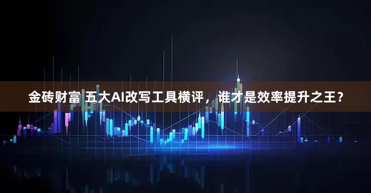 金砖财富 五大AI改写工具横评，谁才是效率提升之王？