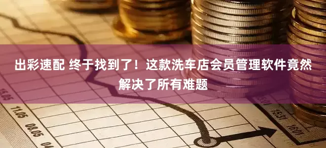 出彩速配 终于找到了！这款洗车店会员管理软件竟然解决了所有难题