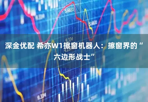 深金优配 希亦W1擦窗机器人：擦窗界的“六边形战士”