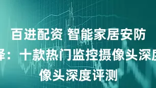 百进配资 智能家居安防新选择：十款热门监控摄像头深度评测