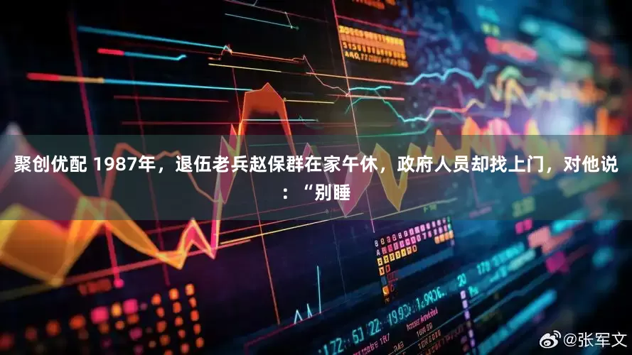 聚创优配 1987年，退伍老兵赵保群在家午休，政府人员却找上门，对他说：“别睡