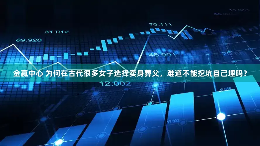金赢中心 为何在古代很多女子选择卖身葬父，难道不能挖坑自己埋吗？