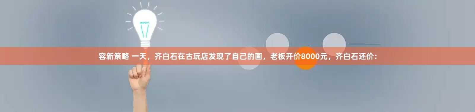 容新策略 一天，齐白石在古玩店发现了自己的画，老板开价8000元，齐白石还价：